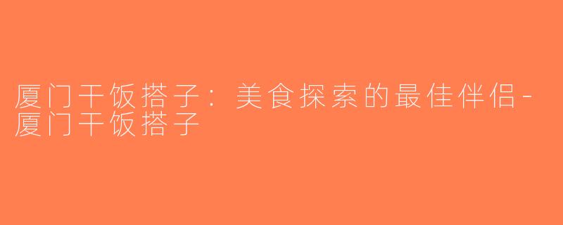 厦门干饭搭子：美食探索的最佳伴侣-厦门干饭搭子