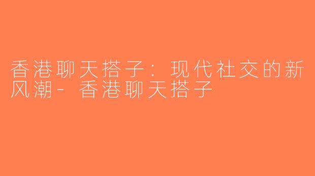 香港聊天搭子：现代社交的新风潮-香港聊天搭子