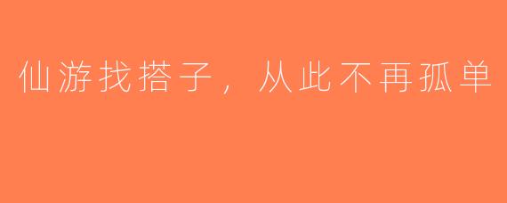 仙游找搭子，从此不再孤单
