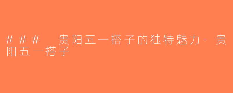 ### 贵阳五一搭子的独特魅力-贵阳五一搭子