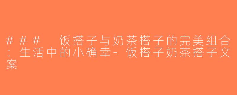 ### 饭搭子与奶茶搭子的完美组合：生活中的小确幸-饭搭子奶茶搭子文案