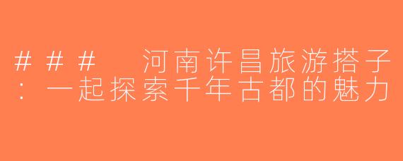 ### 河南许昌旅游搭子：一起探索千年古都的魅力