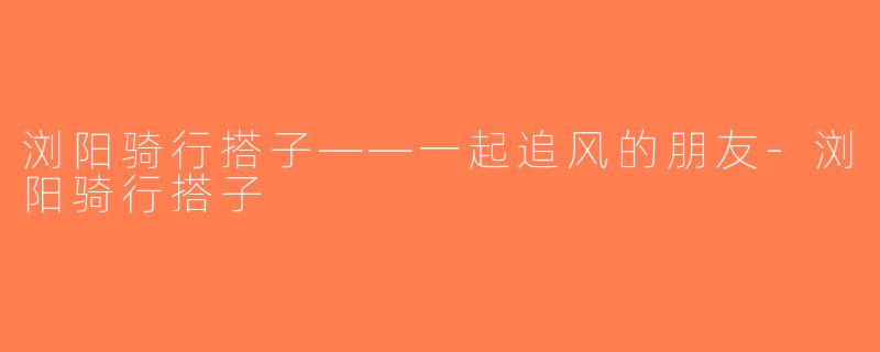 浏阳骑行搭子——一起追风的朋友-浏阳骑行搭子