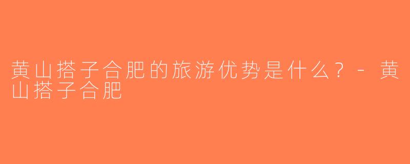 黄山搭子合肥的旅游优势是什么？-黄山搭子合肥