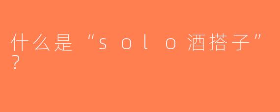 什么是“solo酒搭子”？  
