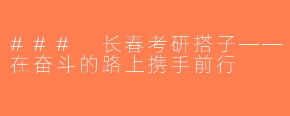 ### 长春考研搭子——在奋斗的路上携手前行