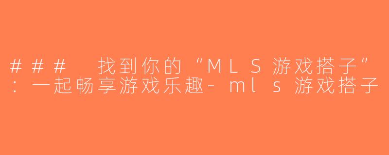 ### 找到你的“MLS游戏搭子”：一起畅享游戏乐趣-mls游戏搭子