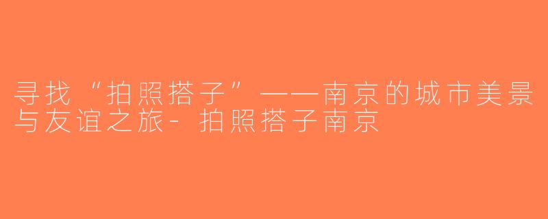 寻找“拍照搭子”——南京的城市美景与友谊之旅-拍照搭子南京