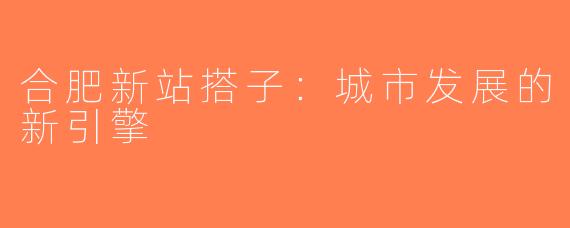 合肥新站搭子：城市发展的新引擎