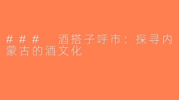 ### 酒搭子呼市：探寻内蒙古的酒文化