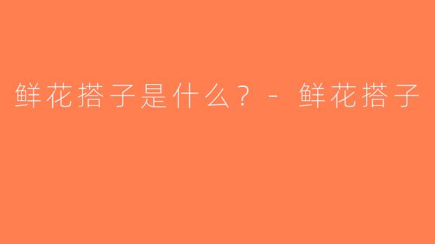 鲜花搭子是什么？-鲜花搭子