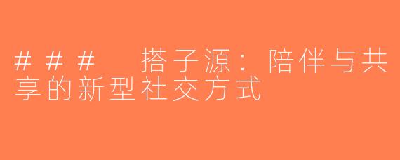 ### 搭子源：陪伴与共享的新型社交方式