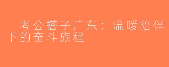  考公搭子广东：温暖陪伴下的奋斗旅程