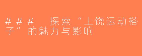 ### 探索“上饶运动搭子”的魅力与影响