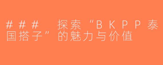 ### 探索“BKPP泰国搭子”的魅力与价值