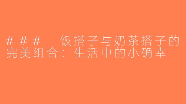### 饭搭子与奶茶搭子的完美组合：生活中的小确幸