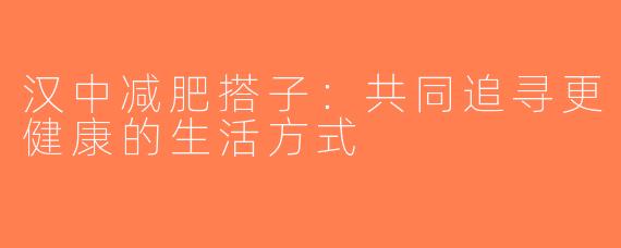 汉中减肥搭子：共同追寻更健康的生活方式