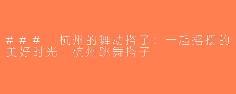 ### 杭州的舞动搭子：一起摇摆的美好时光-杭州跳舞搭子