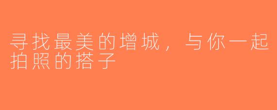 寻找最美的增城，与你一起拍照的搭子