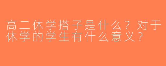 高二休学搭子是什么？对于休学的学生有什么意义？
