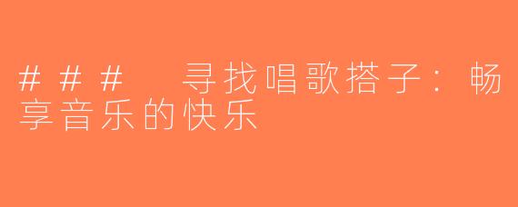 ### 寻找唱歌搭子：畅享音乐的快乐