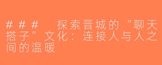 ### 探索晋城的“聊天搭子”文化：连接人与人之间的温暖