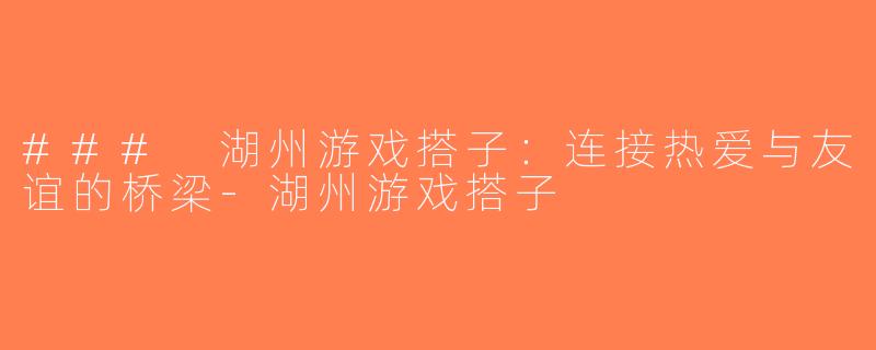 ### 湖州游戏搭子：连接热爱与友谊的桥梁-湖州游戏搭子