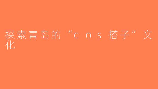 探索青岛的“cos搭子”文化