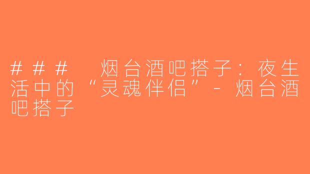 ### 烟台酒吧搭子：夜生活中的“灵魂伴侣”-烟台酒吧搭子