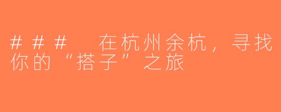 ### 在杭州余杭，寻找你的“搭子”之旅