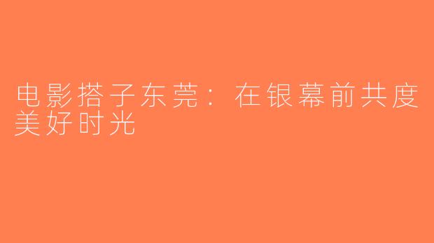 电影搭子东莞：在银幕前共度美好时光