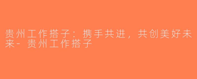 贵州工作搭子：携手共进，共创美好未来-贵州工作搭子