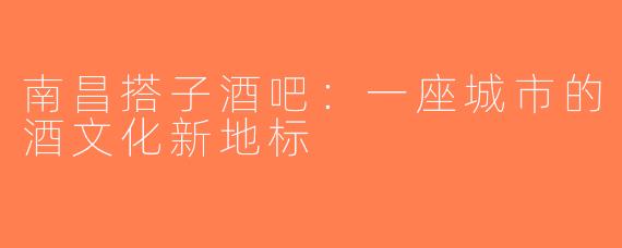 南昌搭子酒吧：一座城市的酒文化新地标