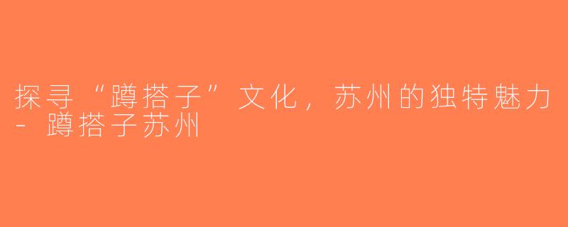 探寻“蹲搭子”文化，苏州的独特魅力-蹲搭子苏州