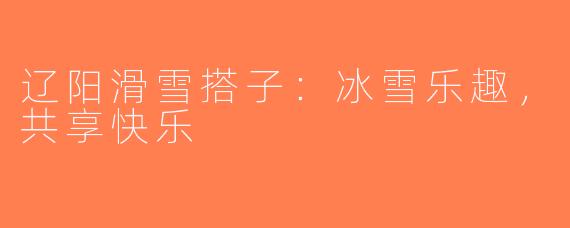 辽阳滑雪搭子：冰雪乐趣，共享快乐