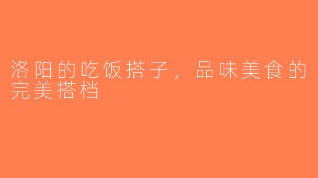 洛阳的吃饭搭子，品味美食的完美搭档