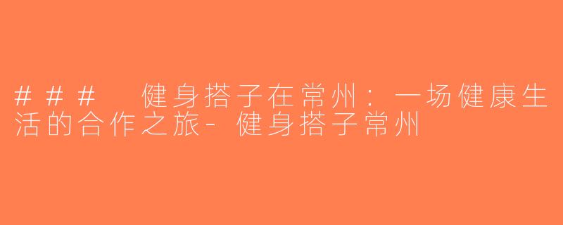 ### 健身搭子在常州：一场健康生活的合作之旅-健身搭子常州