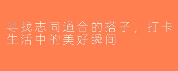 寻找志同道合的搭子，打卡生活中的美好瞬间