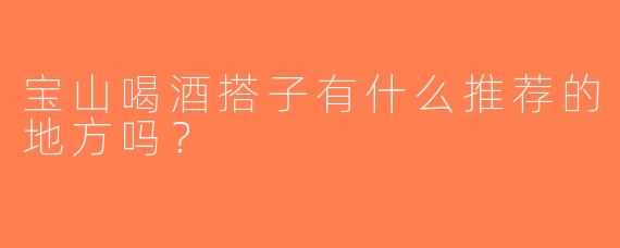 宝山喝酒搭子有什么推荐的地方吗？