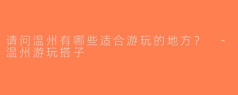 请问温州有哪些适合游玩的地方？ -温州游玩搭子