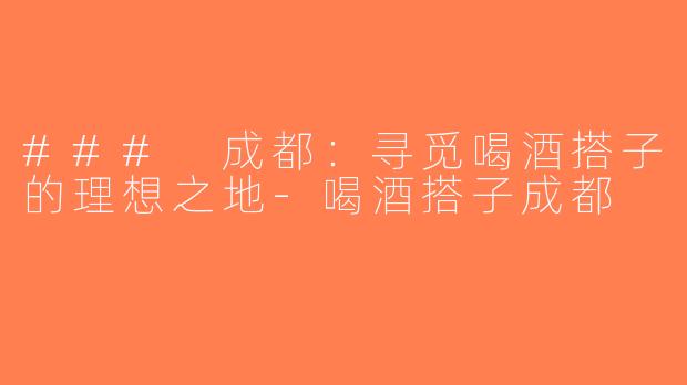 ### 成都：寻觅喝酒搭子的理想之地-喝酒搭子成都