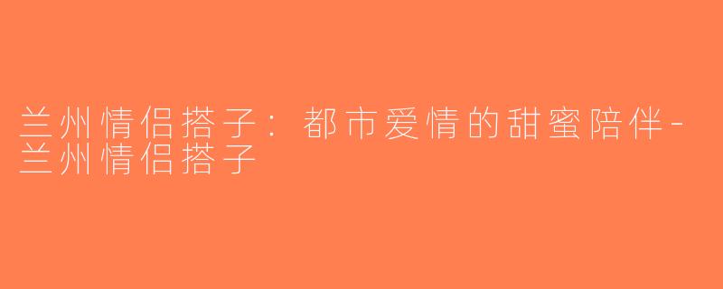 兰州情侣搭子：都市爱情的甜蜜陪伴-兰州情侣搭子