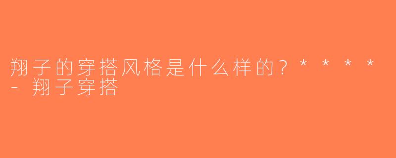 翔子的穿搭风格是什么样的？****-翔子穿搭