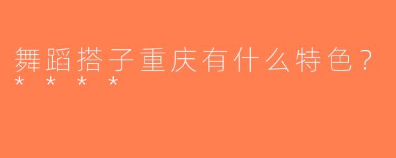 舞蹈搭子重庆有什么特色？****