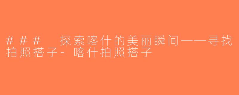 ### 探索喀什的美丽瞬间——寻找拍照搭子-喀什拍照搭子