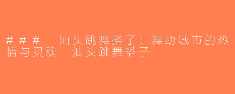 ### 汕头跳舞搭子：舞动城市的热情与灵魂-汕头跳舞搭子