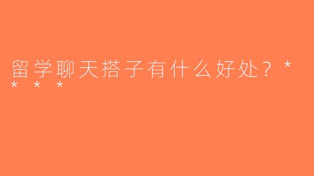 留学聊天搭子有什么好处？****