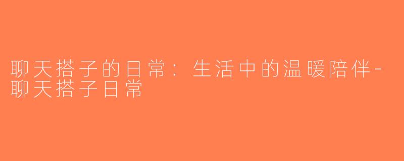 聊天搭子的日常：生活中的温暖陪伴-聊天搭子日常