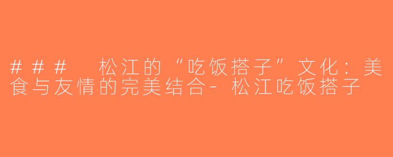 ### 松江的“吃饭搭子”文化：美食与友情的完美结合-松江吃饭搭子