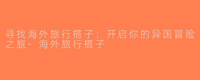 寻找海外旅行搭子：开启你的异国冒险之旅-海外旅行搭子